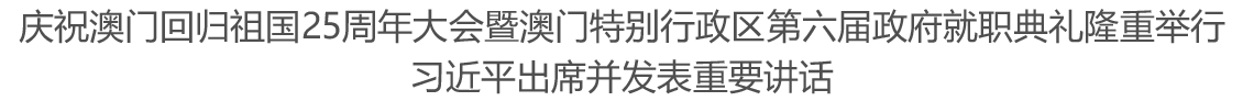 庆祝澳门回归祖国25周年大会暨澳门特别行政区第六届政府就职典礼隆重举行 习近平出席并发表重要讲话