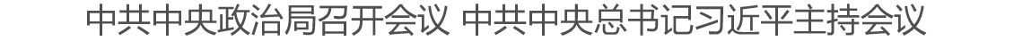 中共中央政治局召开会议 中共中央总书记习近平主持会议