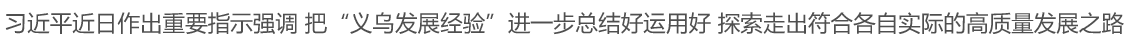 习近平近日作出重要指示强调 把“义乌发展经验”进一步总结好运用好 探索走出符合各自实际的高质量发展之路